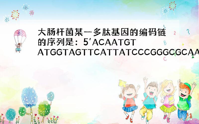 大肠杆菌某一多肽基因的编码链的序列是：5′ACAATGTATGGTAGTTCATTATCCCGGGCGCAAATAACA