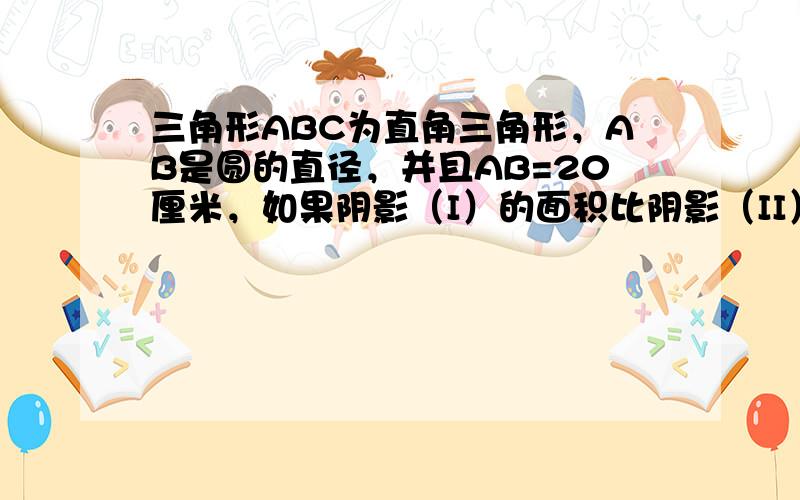 三角形ABC为直角三角形，AB是圆的直径，并且AB=20厘米，如果阴影（I）的面积比阴影（II）的面积大17平方厘米，那