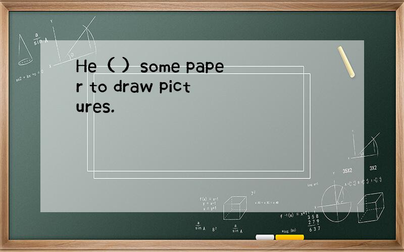 He（ ）some paper to draw pictures.