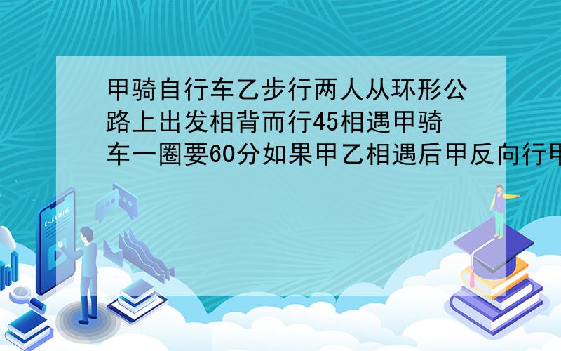 甲骑自行车乙步行两人从环形公路上出发相背而行45相遇甲骑车一圈要60分如果甲乙相遇后甲反向行甲乙相遇