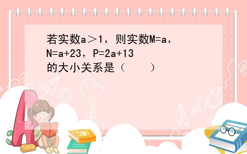 若实数a＞1，则实数M=a，N=a+23，P=2a+13的大小关系是（　　）