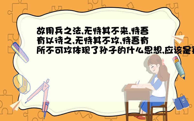 故用兵之法,无恃其不来,恃吾有以待之,无恃其不攻,恃吾有所不可攻体现了孙子的什么思想,应该是孙子的一句