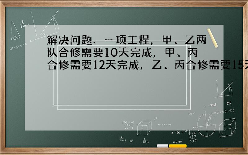 解决问题．一项工程，甲、乙两队合修需要10天完成，甲、丙合修需要12天完成，乙、丙合修需要15天完成．如果三队合修这项工