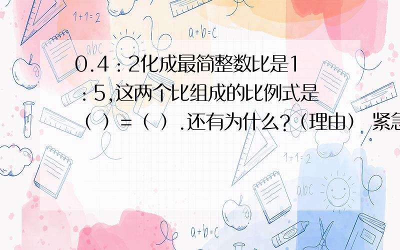 0.4：2化成最简整数比是1：5,这两个比组成的比例式是（ ）=（ ）.还有为什么?（理由） 紧急!