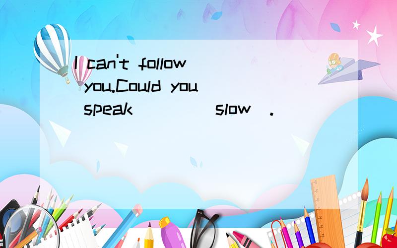 I can't follow you.Could you speak ___(slow).