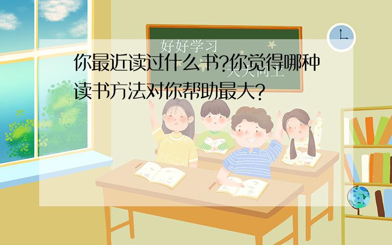 你最近读过什么书?你觉得哪种读书方法对你帮助最大?