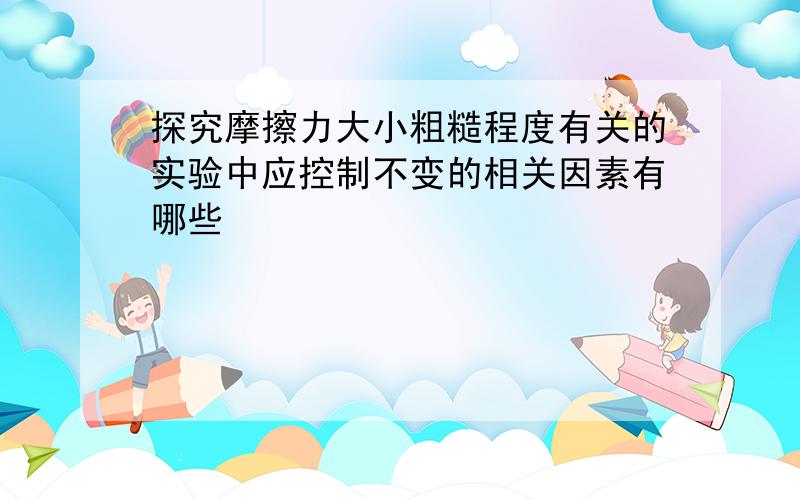 探究摩擦力大小粗糙程度有关的实验中应控制不变的相关因素有哪些