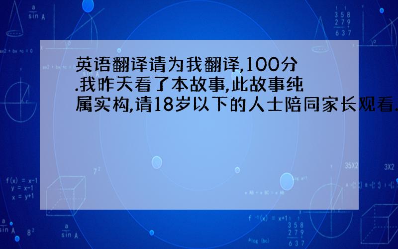 英语翻译请为我翻译,100分.我昨天看了本故事,此故事纯属实构,请18岁以下的人士陪同家长观看.《请为我翻译 100%》