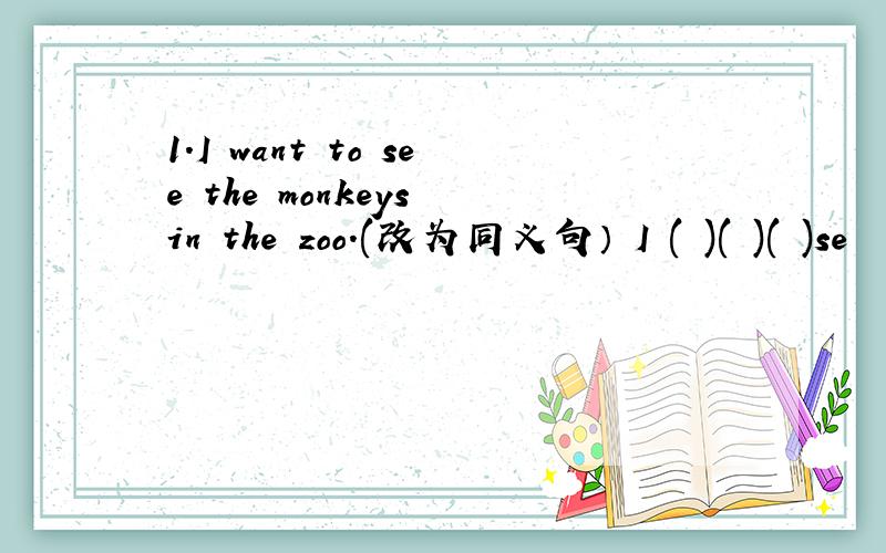 1.I want to see the monkeys in the zoo.(改为同义句） I ( )( )( )se