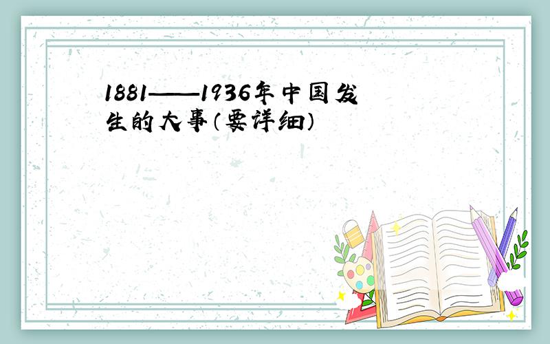 1881——1936年中国发生的大事（要详细）