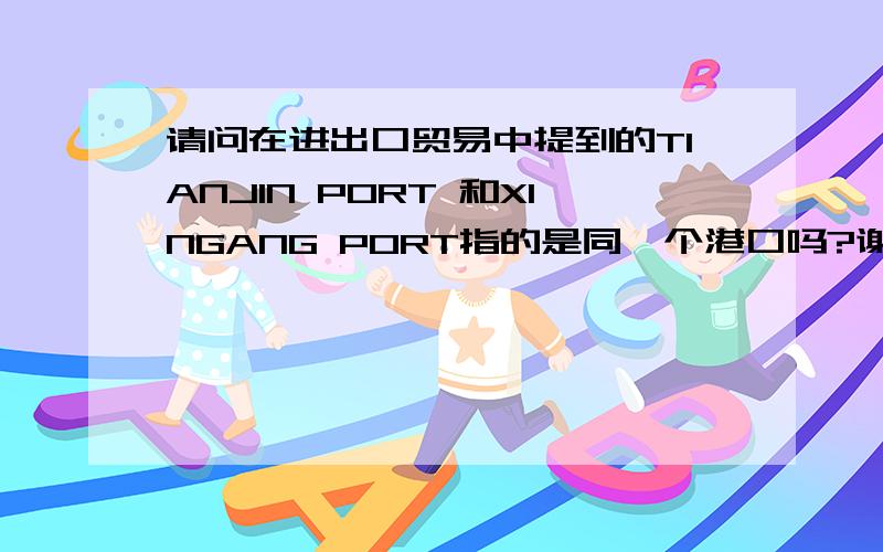 请问在进出口贸易中提到的TIANJIN PORT 和XINGANG PORT指的是同一个港口吗?谢谢