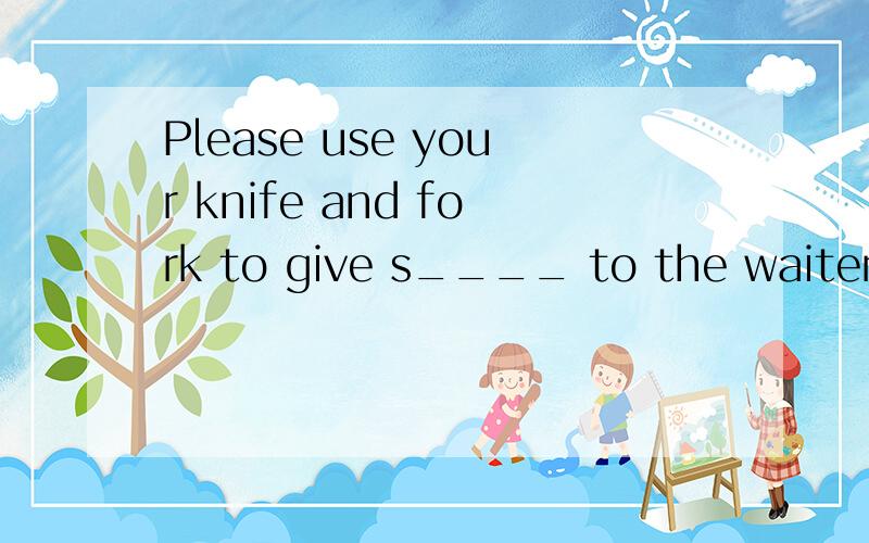 Please use your knife and fork to give s____ to the waiter f