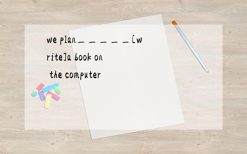 we plan_____[write]a book on the computer