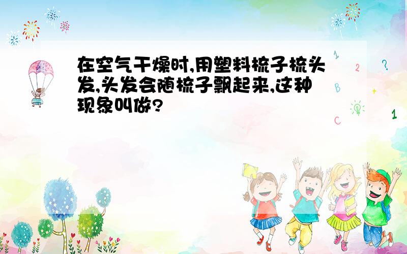 在空气干燥时,用塑料梳子梳头发,头发会随梳子飘起来,这种现象叫做?