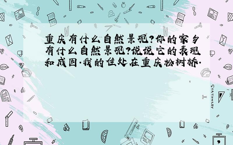 重庆有什么自然景观?你的家乡有什么自然景观?说说它的表现和成因.我的住处在重庆松树桥.