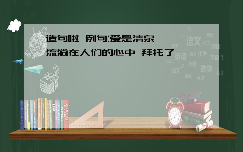 造句啦 例句:爱是清泉,汩汩流淌在人们的心中 拜托了