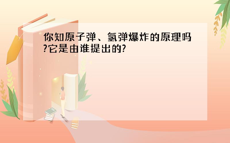 你知原子弹、氢弹爆炸的原理吗?它是由谁提出的?