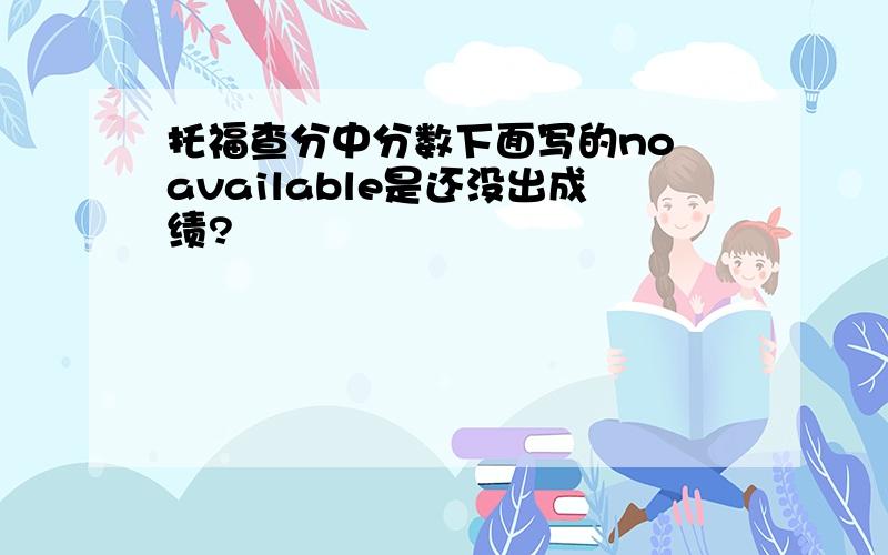 托福查分中分数下面写的no available是还没出成绩?