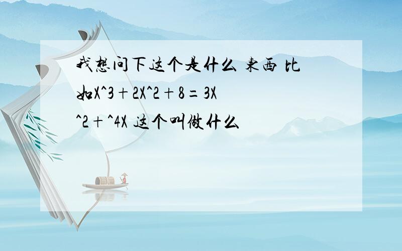 我想问下这个是什么 东西 比如X^3+2X^2+8=3X^2+^4X 这个叫做什么