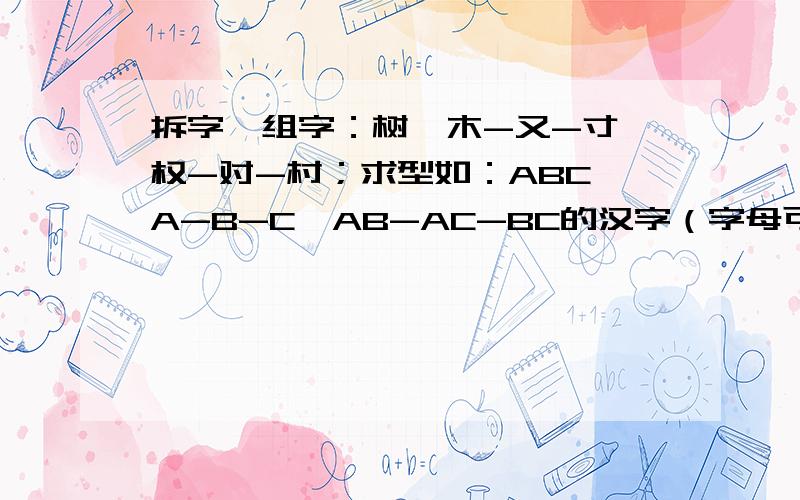 拆字→组字：树→木-又-寸→权-对-村；求型如：ABC→A-B-C→AB-AC-BC的汉字（字母可改变位置）