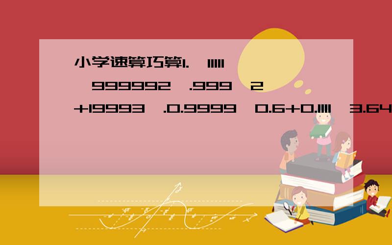 小学速算巧算1.,11111×999992,.999^2+19993,.0.9999×0.6+0.1111×3.64,.