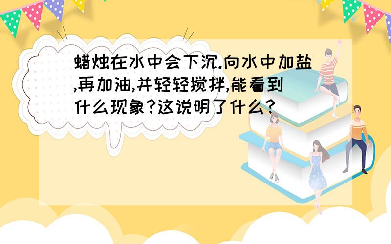 蜡烛在水中会下沉.向水中加盐,再加油,并轻轻搅拌,能看到什么现象?这说明了什么?