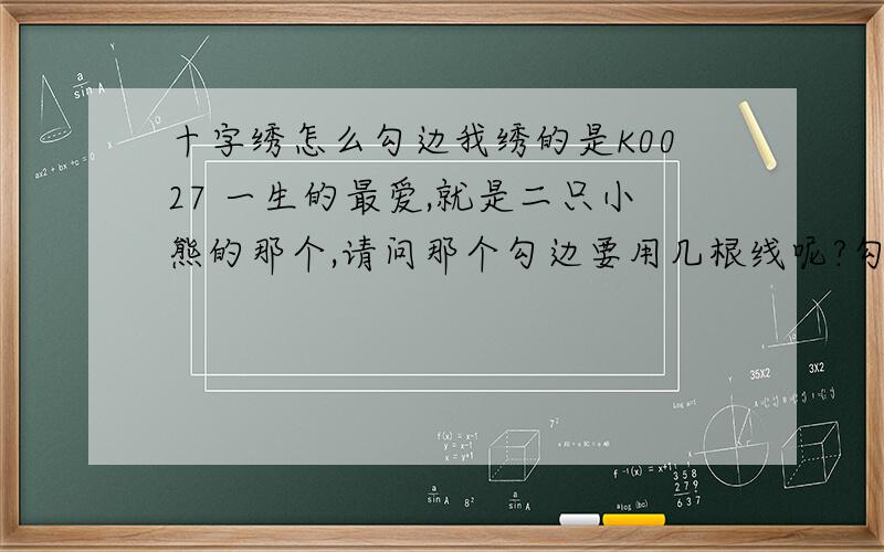 十字绣怎么勾边我绣的是K0027 一生的最爱,就是二只小熊的那个,请问那个勾边要用几根线呢?勾边的是不是也是绣成X形?还