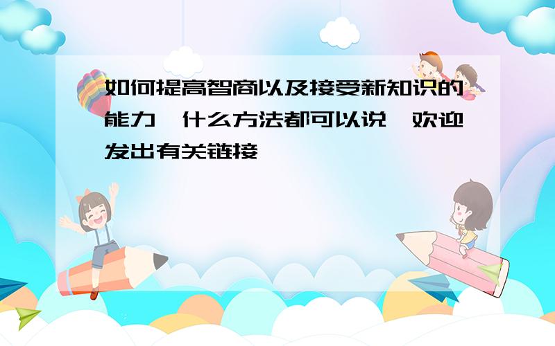 如何提高智商以及接受新知识的能力,什么方法都可以说,欢迎发出有关链接