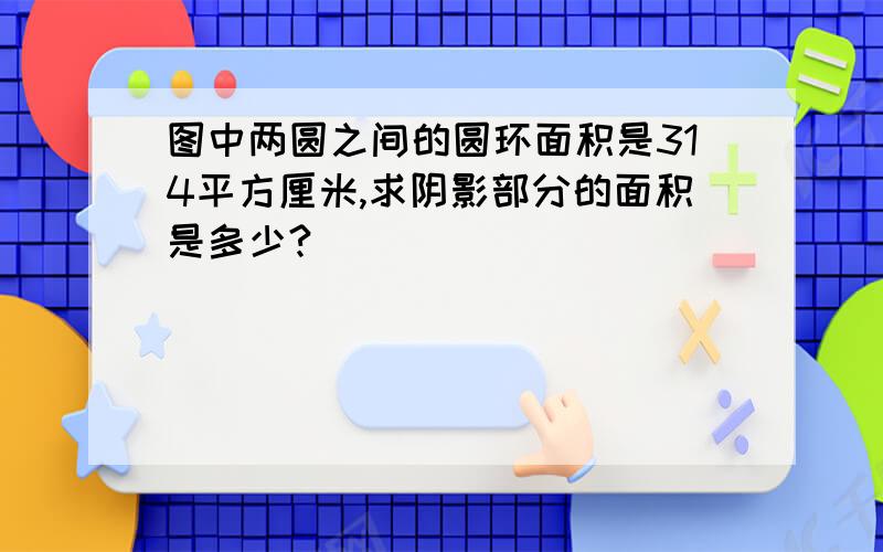 图中两圆之间的圆环面积是314平方厘米,求阴影部分的面积是多少?