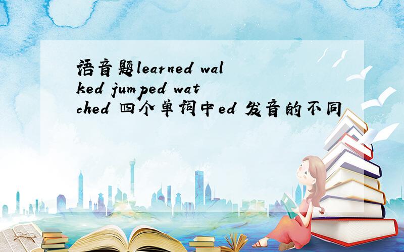 语音题learned walked jumped watched 四个单词中ed 发音的不同