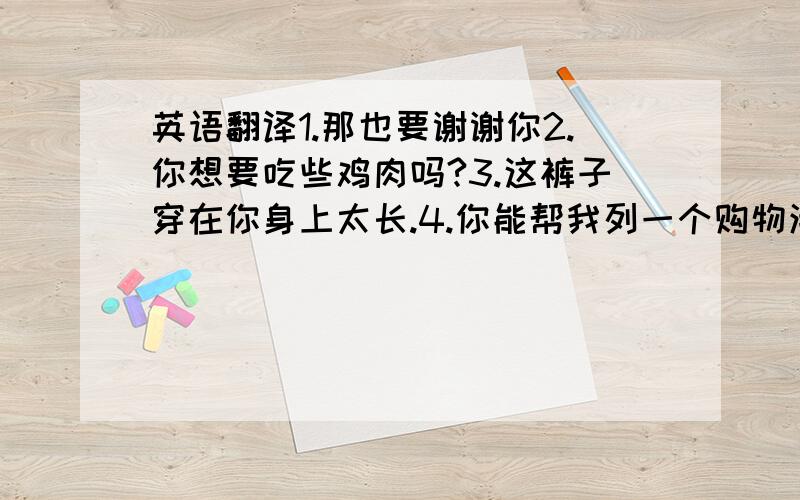 英语翻译1.那也要谢谢你2.你想要吃些鸡肉吗?3.这裤子穿在你身上太长.4.你能帮我列一个购物清单吗?5.我没有苹果.