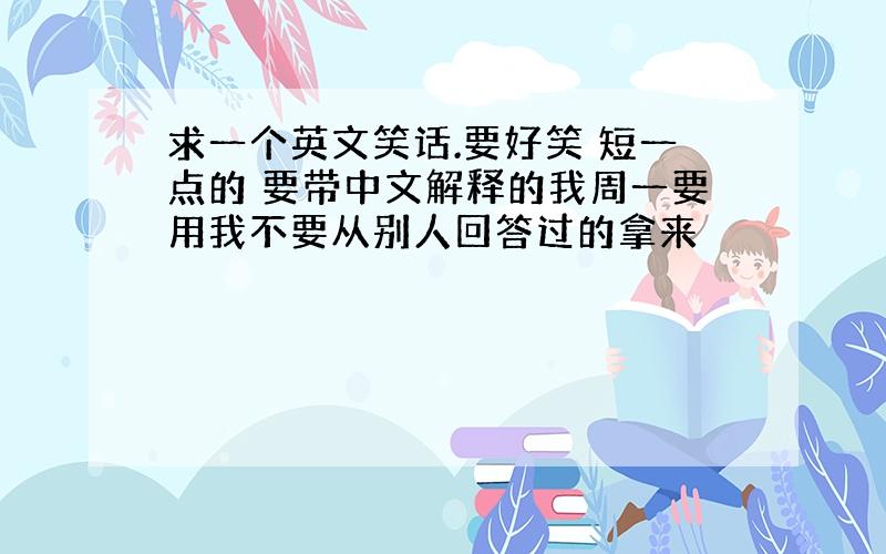 求一个英文笑话.要好笑 短一点的 要带中文解释的我周一要用我不要从别人回答过的拿来