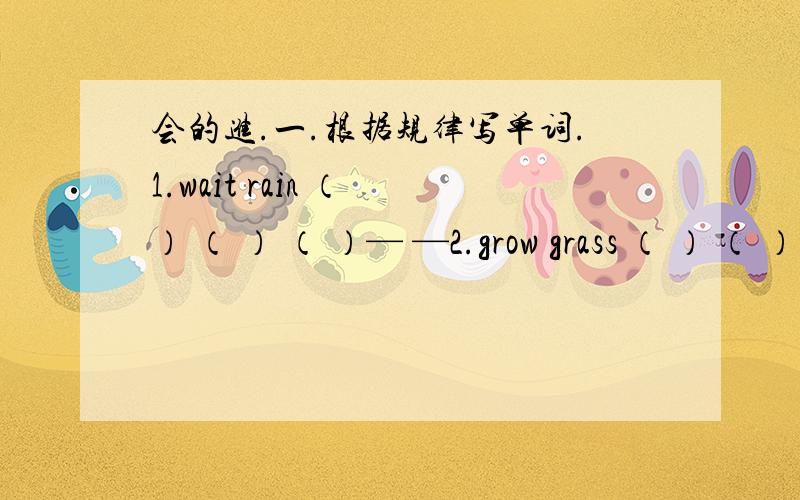 会的进.一.根据规律写单词.1.wait rain （ ） （ ） （ ）— —2.grow grass （ ） （ ）