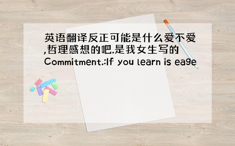 英语翻译反正可能是什么爱不爱,哲理感想的吧.是我女生写的Commitment.:If you learn is eage