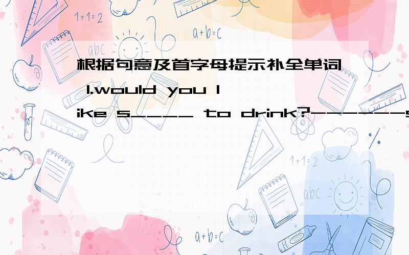 根据句意及首字母提示补全单词 1.would you like s____ to drink?------some ju