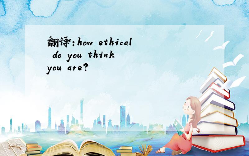 翻译：how ethical do you think you are?