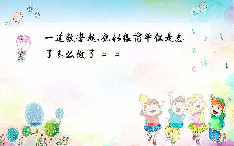 一道数学题,貌似很简单但是忘了怎么做了 = =