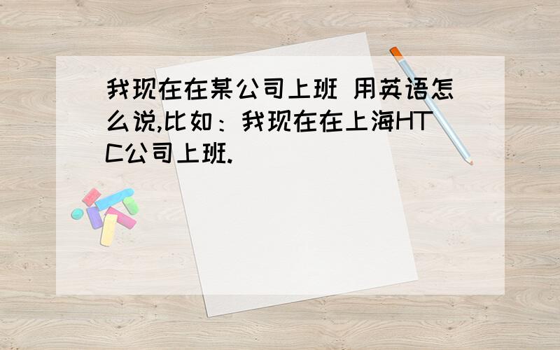 我现在在某公司上班 用英语怎么说,比如：我现在在上海HTC公司上班.