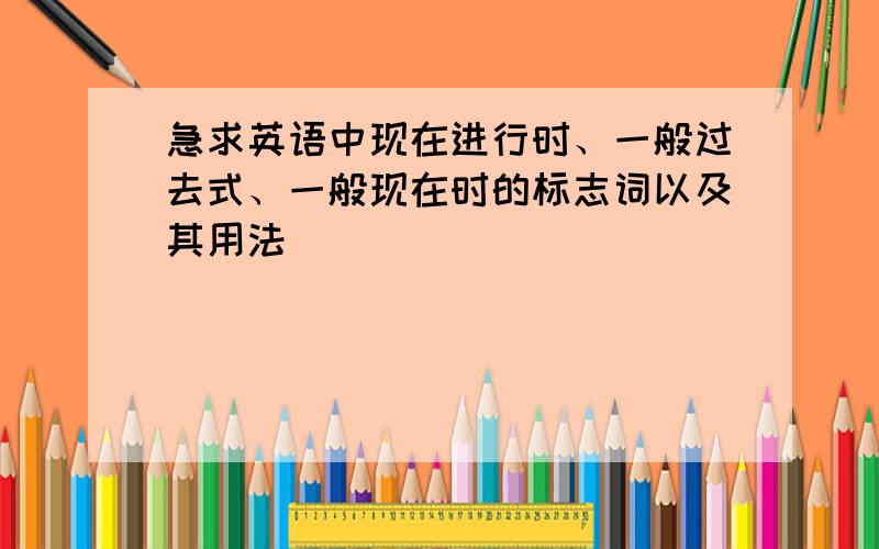 急求英语中现在进行时、一般过去式、一般现在时的标志词以及其用法