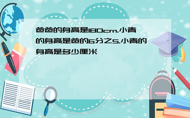 爸爸的身高是180cm.小青的身高是爸的6分之5.小青的身高是多少厘米