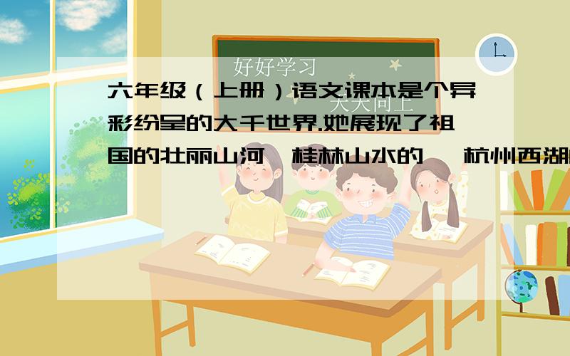 六年级（上册）语文课本是个异彩纷呈的大千世界.她展现了祖国的壮丽山河,桂林山水的 ,杭州西湖的浓妆淡