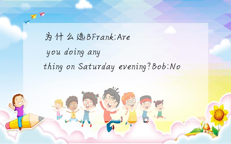 为什么选BFrank:Are you doing anything on Saturday evening?Bob:No