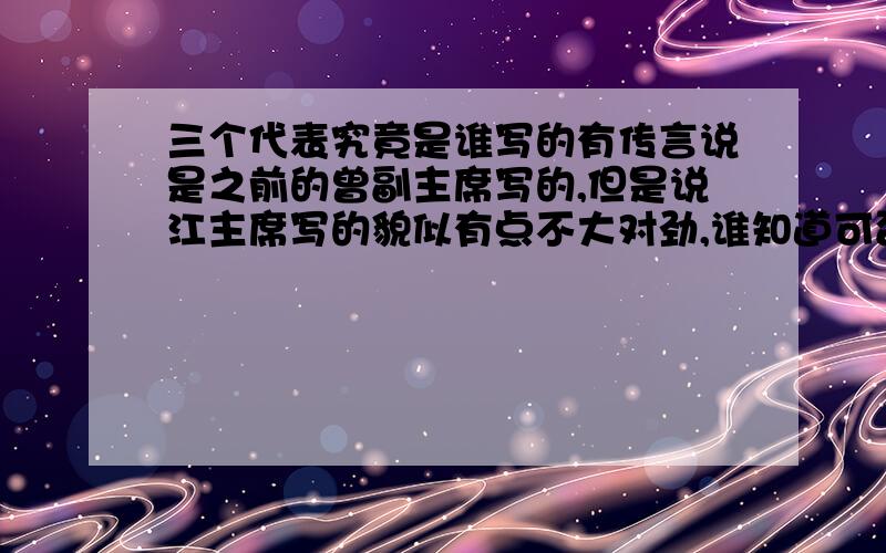 三个代表究竟是谁写的有传言说是之前的曾副主席写的,但是说江主席写的貌似有点不大对劲,谁知道可否告诉下,注意避开名字,说称