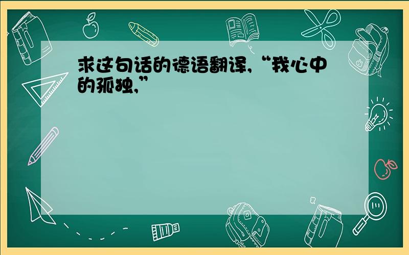 求这句话的德语翻译,“我心中的孤独,”