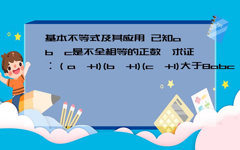 基本不等式及其应用 已知a,b,c是不全相等的正数,求证：（a^+1)(b^+1)(c^+1)大于8abc^表示平方