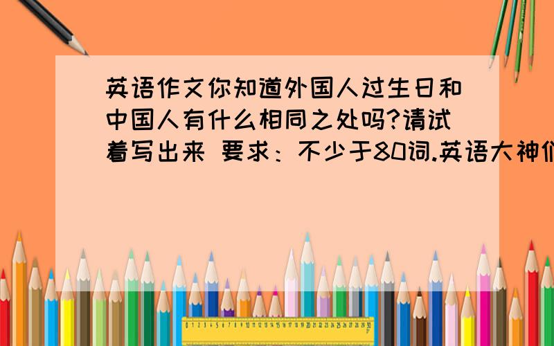 英语作文你知道外国人过生日和中国人有什么相同之处吗?请试着写出来 要求：不少于80词.英语大神们,