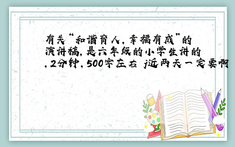 有关“和谐育人，幸福有成”的演讲稿，是六年级的小学生讲的，2分钟，500字左右 j近两天一定要啊