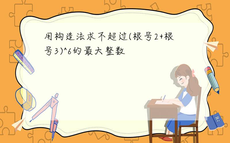 用构造法求不超过(根号2+根号3)^6的最大整数