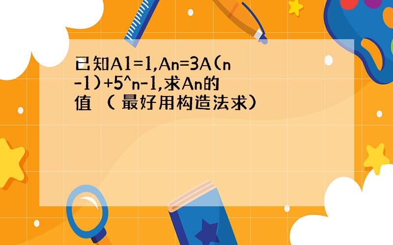 已知A1=1,An=3A(n-1)+5^n-1,求An的值 （ 最好用构造法求）