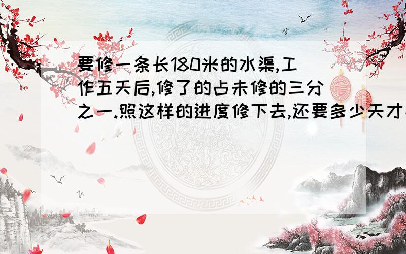 要修一条长180米的水渠,工作五天后,修了的占未修的三分之一.照这样的进度修下去,还要多少天才能修完这条